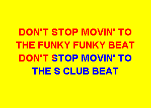 DON'T STOP MOVIN' TO
THE FUNKY FUNKY BEAT
DON'T STOP MOVIN' TO
THE S CLUB BEAT