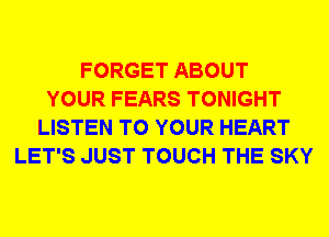 FORGET ABOUT
YOUR FEARS TONIGHT
LISTEN TO YOUR HEART
LET'S JUST TOUCH THE SKY