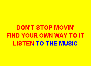 DON'T STOP MOVIN'
FIND YOUR OWN WAY TO IT
LISTEN TO THE MUSIC