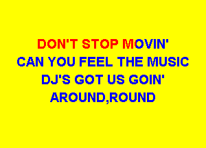 DON'T STOP MOVIN'
CAN YOU FEEL THE MUSIC
DJ'S GOT US GOIN'
AROUND,ROUND