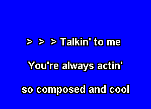 .3 Talkin' to me

You're always actin'

so composed and cool
