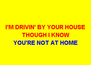 I'M DRIVIN' BY YOUR HOUSE
THOUGH I KNOW
YOU'RE NOT AT HOME