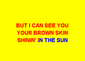 BUT I CAN SEE YOU
YOUR BROWN SKIN
SHININ' IN THE SUN