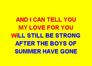 AND I CAN TELL YOU
MY LOVE FOR YOU
WILL STILL BE STRONG
AFTER THE BOYS OF
SUMMER HAVE GONE