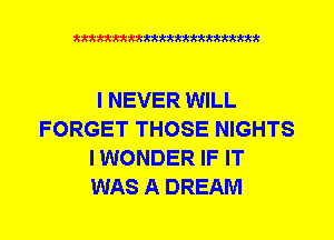 xkkkkkkkkkttttkkkkkkkkkt

I NEVER WILL
FORGET THOSE NIGHTS
I WONDER IF IT
WAS A DREAM