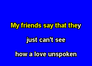 My friends say that they

just can't see

how a love unspoken