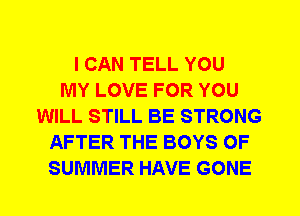 I CAN TELL YOU
MY LOVE FOR YOU
WILL STILL BE STRONG
AFTER THE BOYS OF
SUMMER HAVE GONE