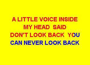 A LITTLE VOICE INSIDE
MY HEAD SAID
DON'T LOOK BACK YOU
CAN NEVER LOOK BACK