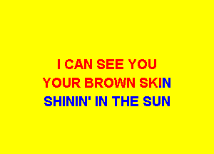 I CAN SEE YOU
YOUR BROWN SKIN
SHININ' IN THE SUN