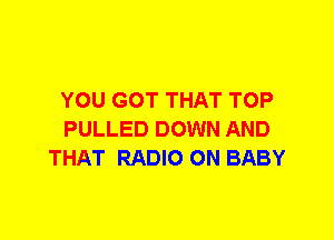 YOU GOT THAT TOP
PULLED DOWN AND
THAT RADIO 0N BABY