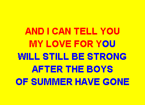 AND I CAN TELL YOU
MY LOVE FOR YOU
WILL STILL BE STRONG
AFTER THE BOYS
OF SUMMER HAVE GONE