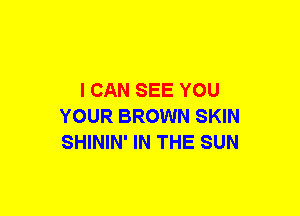 I CAN SEE YOU
YOUR BROWN SKIN
SHININ' IN THE SUN