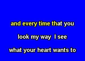 and every time that you

look my way I see

what your heart wants to