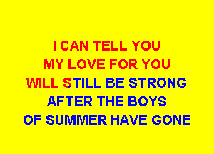 I CAN TELL YOU
MY LOVE FOR YOU
WILL STILL BE STRONG
AFTER THE BOYS
OF SUMMER HAVE GONE