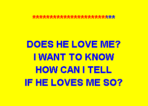 xxxxxxxxxxxxxxxxxxmmm

DOES HE LOVE ME?
IWANT TO KNOW
HOW CAN I TELL

IF HE LOVES ME SO?