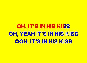 0H, IT'S IN HIS KISS
OH, YEAH IT'S IN HIS KISS
00H, IT'S IN HIS KISS