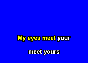 My eyes meet your

meet yours