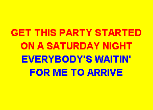 GET THIS PARTY STARTED
ON A SATURDAY NIGHT
EVERYBODY'S WAITIN'

FOR ME TO ARRIVE