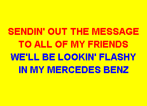 SENDIN' OUT THE MESSAGE
TO ALL OF MY FRIENDS
WE'LL BE LOOKIN' FLASHY
IN MY MERCEDES BENZ