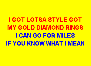 I GOT LOTSA STYLE GOT
MY GOLD DIAMOND RINGS
I CAN GO FOR MILES
IF YOU KNOW WHAT I MEAN