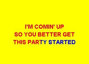 I'M COMIN' UP
SO YOU BETTER GET
THIS PARTY STARTED