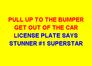 PULL UP TO THE BUMPER
GET OUT OF THE CAR
LICENSE PLATE SAYS

STUNNER 1,11 SUPERSTAR