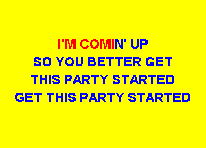 I'M COMIN' UP
SO YOU BETTER GET
THIS PARTY STARTED
GET THIS PARTY STARTED