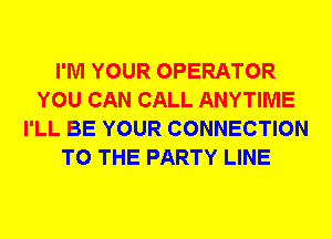 I'M YOUR OPERATOR
YOU CAN CALL ANYTIME
I'LL BE YOUR CONNECTION
TO THE PARTY LINE