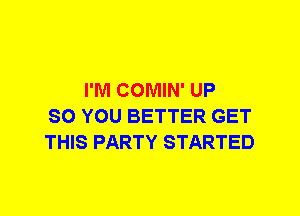 I'M COMIN' UP
SO YOU BETTER GET
THIS PARTY STARTED