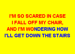 I'M SO SCARED IN CASE
I FALL OFF MY CHAIR,
AND I'M WONDERING HOW
I'LL GET DOWN THE STAIRS