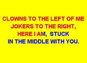 CLOWNS TO THE LEFT OF ME
JOKERS TO THE RIGHT,
HERE I AM, STUCK
IN THE MIDDLE WITH YOU.