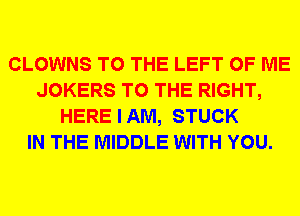 CLOWNS TO THE LEFT OF ME
JOKERS TO THE RIGHT,
HERE I AM, STUCK
IN THE MIDDLE WITH YOU.