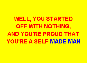 WELL, YOU STARTED
OFF WITH NOTHING,
AND YOU'RE PROUD THAT
YOU'RE A SELF MADE MAN