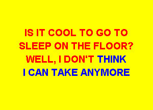 IS IT COOL TO GO TO
SLEEP ON THE FLOOR?
WELL, I DON'T THINK
I CAN TAKE ANYMORE