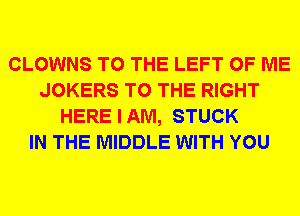 CLOWNS TO THE LEFT OF ME
JOKERS TO THE RIGHT
HERE I AM, STUCK
IN THE MIDDLE WITH YOU