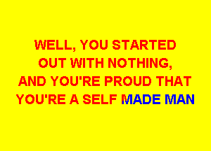 WELL, YOU STARTED
OUT WITH NOTHING,
AND YOU'RE PROUD THAT
YOU'RE A SELF MADE MAN