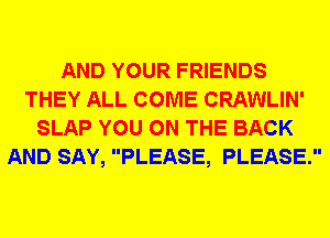 AND YOUR FRIENDS
THEY ALL COME CRAWLIN'
SLAP YOU ON THE BACK
AND SAY, PLEASE, PLEASE.