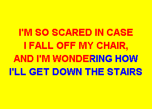 I'M SO SCARED IN CASE
I FALL OFF MY CHAIR,
AND I'M WONDERING HOW
I'LL GET DOWN THE STAIRS