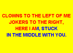 CLOWNS TO THE LEFT OF ME
JOKERS TO THE RIGHT,
HERE I AM, STUCK
IN THE MIDDLE WITH YOU.