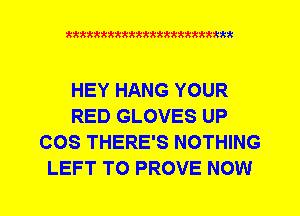 mmmmmmmmummmm

HEY HANG YOUR
RED GLOVES UP
COS THERE'S NOTHING
LEFT TO PROVE NOW