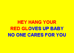 HEY HANG YOUR
RED GLOVES UP BABY
NO ONE CARES FOR YOU