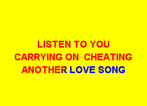 LISTEN TO YOU
CARRYING 0N CHEATING
ANOTHER LOVE SONG