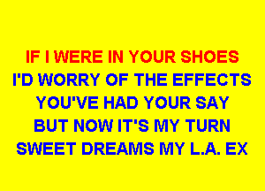 IF I WERE IN YOUR SHOES
I'D WORRY OF THE EFFECTS
YOU'VE HAD YOUR SAY
BUT NOW IT'S MY TURN
SWEET DREAMS MY L.A. EX