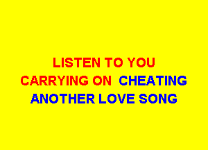 LISTEN TO YOU
CARRYING 0N CHEATING
ANOTHER LOVE SONG