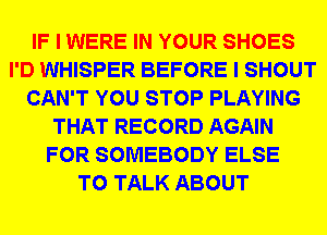 IF I WERE IN YOUR SHOES
I'D WHISPER BEFORE I SHOUT
CAN'T YOU STOP PLAYING
THAT RECORD AGAIN
FOR SOMEBODY ELSE
TO TALK ABOUT