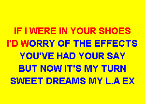 IF I WERE IN YOUR SHOES
I'D WORRY OF THE EFFECTS
YOU'VE HAD YOUR SAY
BUT NOW IT'S MY TURN
SWEET DREAMS MY L.A EX