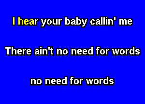 I hear your baby callin' me

There ain't no need for words

no need for words