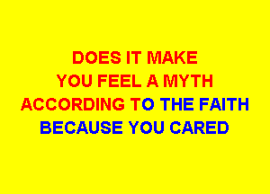 DOES IT MAKE
YOU FEEL A MYTH
ACCORDING TO THE FAITH
BECAUSE YOU CARED