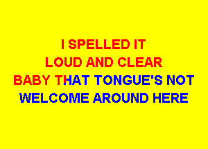 I SPELLED IT
LOUD AND CLEAR
BABY THAT TONGUE'S NOT
WELCOME AROUND HERE