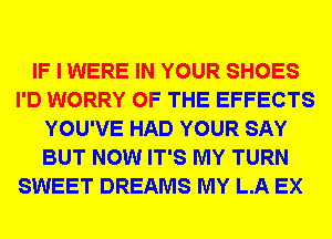 IF I WERE IN YOUR SHOES
I'D WORRY OF THE EFFECTS
YOU'VE HAD YOUR SAY
BUT NOW IT'S MY TURN
SWEET DREAMS MY L.A EX